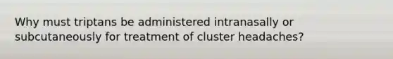 Why must triptans be administered intranasally or subcutaneously for treatment of cluster headaches?