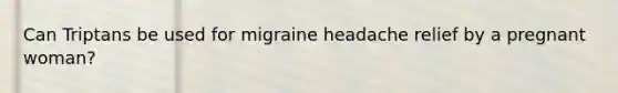 Can Triptans be used for migraine headache relief by a pregnant woman?