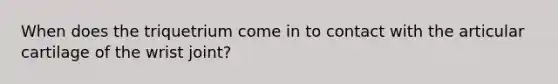 When does the triquetrium come in to contact with the articular cartilage of the wrist joint?