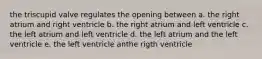 the triscupid valve regulates the opening between a. the right atrium and right ventricle b. the right atrium and left ventricle c. the left atrium and left ventricle d. the left atrium and the left ventricle e. the left ventricle anthe rigth ventricle