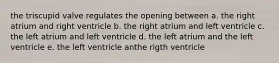 the triscupid valve regulates the opening between a. the right atrium and right ventricle b. the right atrium and left ventricle c. the left atrium and left ventricle d. the left atrium and the left ventricle e. the left ventricle anthe rigth ventricle