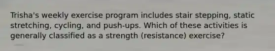 Trisha's weekly exercise program includes stair stepping, static stretching, cycling, and push-ups. Which of these activities is generally classified as a strength (resistance) exercise?