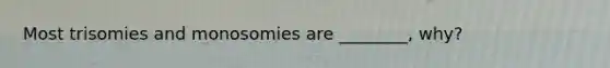 Most trisomies and monosomies are ________, why?