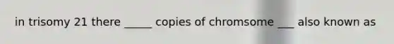 in trisomy 21 there _____ copies of chromsome ___ also known as