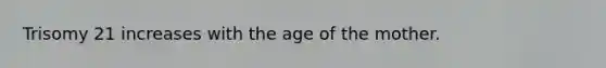 Trisomy 21 increases with the age of the mother.