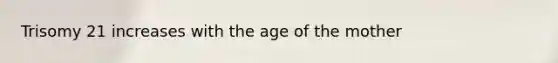 Trisomy 21 increases with the age of the mother