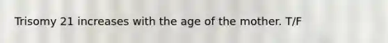 Trisomy 21 increases with the age of the mother. T/F