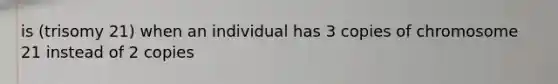 is (trisomy 21) when an individual has 3 copies of chromosome 21 instead of 2 copies