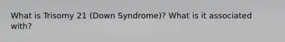 What is Trisomy 21 (Down Syndrome)? What is it associated with?