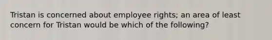 Tristan is concerned about employee rights; an area of least concern for Tristan would be which of the following?