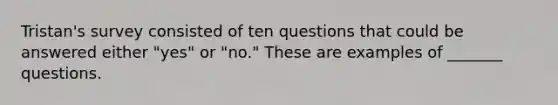 Tristan's survey consisted of ten questions that could be answered either "yes" or "no." These are examples of _______ questions.