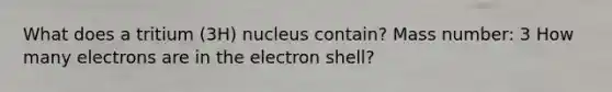 What does a tritium (3H) nucleus contain? Mass number: 3 How many electrons are in the electron shell?