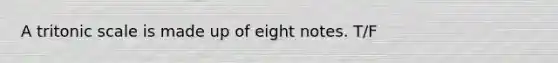 A tritonic scale is made up of eight notes. T/F