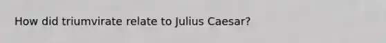 How did triumvirate relate to Julius Caesar?