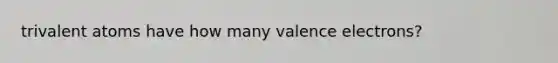 trivalent atoms have how many valence electrons?