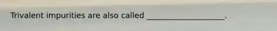 Trivalent impurities are also called ____________________.