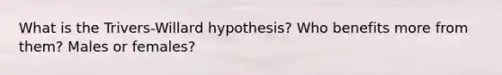 What is the Trivers-Willard hypothesis? Who benefits more from them? Males or females?