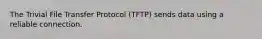 The Trivial File Transfer Protocol (TFTP) sends data using a reliable connection.