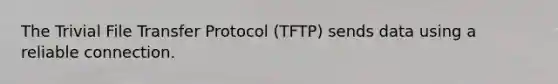 The Trivial File Transfer Protocol (TFTP) sends data using a reliable connection.