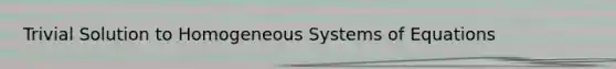 Trivial Solution to Homogeneous Systems of Equations