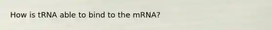 How is tRNA able to bind to the mRNA?