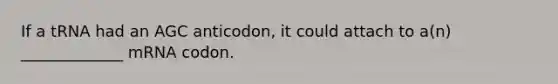 If a tRNA had an AGC anticodon, it could attach to a(n) _____________ mRNA codon.