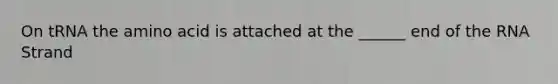 On tRNA the amino acid is attached at the ______ end of the RNA Strand