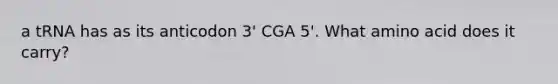 a tRNA has as its anticodon 3' CGA 5'. What amino acid does it carry?