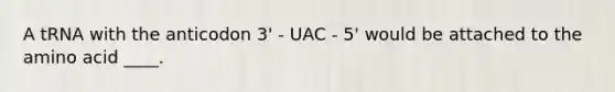 A tRNA with the anticodon 3' - UAC - 5' would be attached to the amino acid ____.