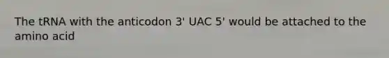 The tRNA with the anticodon 3' UAC 5' would be attached to the amino acid