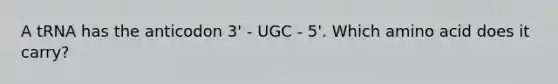 A tRNA has the anticodon 3' - UGC - 5'. Which amino acid does it carry?