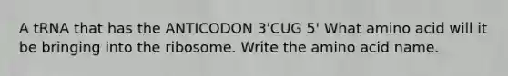 A tRNA that has the ANTICODON 3'CUG 5' What amino acid will it be bringing into the ribosome. Write the amino acid name.