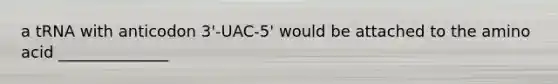 a tRNA with anticodon 3'-UAC-5' would be attached to the amino acid ______________