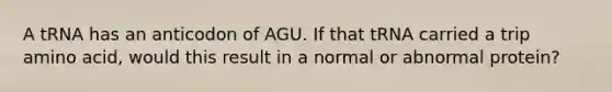 A tRNA has an anticodon of AGU. If that tRNA carried a trip amino acid, would this result in a normal or abnormal protein?