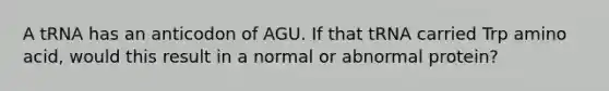 A tRNA has an anticodon of AGU. If that tRNA carried Trp amino acid, would this result in a normal or abnormal protein?