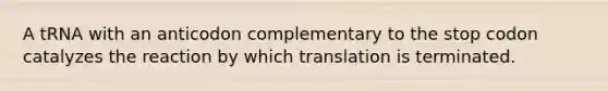 A tRNA with an anticodon complementary to the stop codon catalyzes the reaction by which translation is terminated.