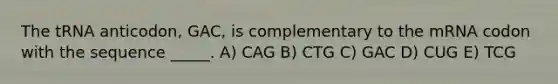 The tRNA anticodon, GAC, is complementary to the mRNA codon with the sequence _____. A) CAG B) CTG C) GAC D) CUG E) TCG