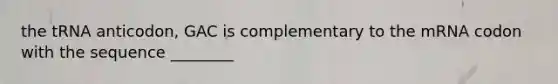 the tRNA anticodon, GAC is complementary to the mRNA codon with the sequence ________