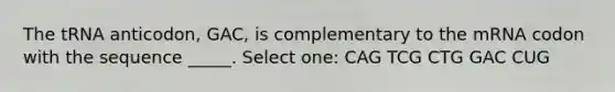 The tRNA anticodon, GAC, is complementary to the mRNA codon with the sequence _____. Select one: CAG TCG CTG GAC CUG