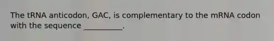 The tRNA anticodon, GAC, is complementary to the mRNA codon with the sequence __________.