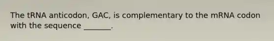 The tRNA anticodon, GAC, is complementary to the mRNA codon with the sequence _______.