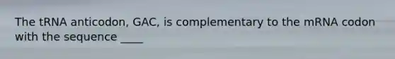 The tRNA anticodon, GAC, is complementary to the mRNA codon with the sequence ____
