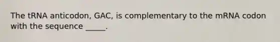 The tRNA anticodon, GAC, is complementary to the mRNA codon with the sequence _____.