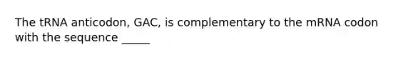The tRNA anticodon, GAC, is complementary to the mRNA codon with the sequence _____