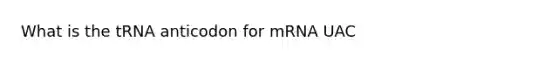 What is the tRNA anticodon for mRNA UAC