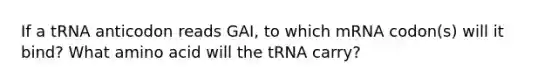 If a tRNA anticodon reads GAI, to which mRNA codon(s) will it bind? What amino acid will the tRNA carry?