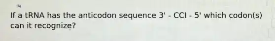 If a tRNA has the anticodon sequence 3' - CCI - 5' which codon(s) can it recognize?