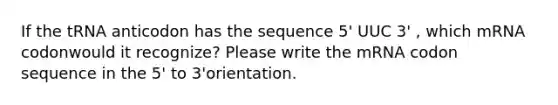 If the tRNA anticodon has the sequence 5' UUC 3' , which mRNA codonwould it recognize? Please write the mRNA codon sequence in the 5' to 3'orientation.