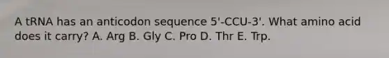 A tRNA has an anticodon sequence 5'-CCU-3'. What amino acid does it carry? A. Arg B. Gly C. Pro D. Thr E. Trp.