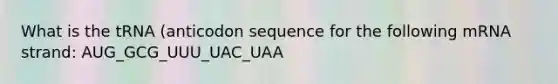 What is the tRNA (anticodon sequence for the following mRNA strand: AUG_GCG_UUU_UAC_UAA